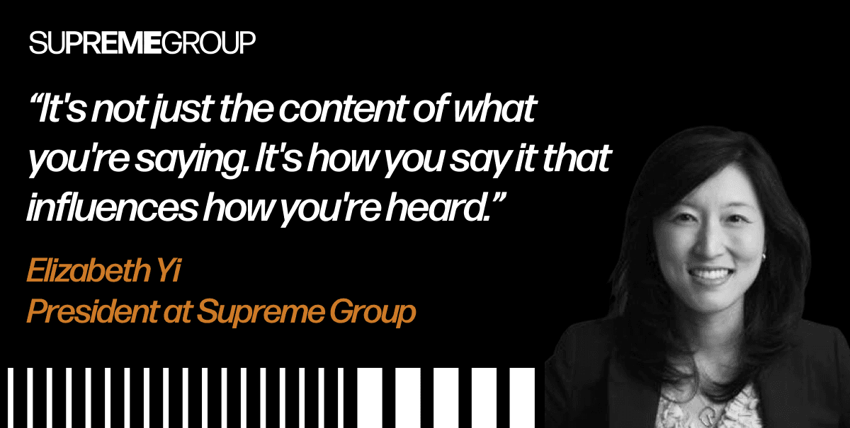 “It's not just the content of what you're saying. It's how you say it that influences how you're heard.” - Elizabeth Yi, President at Supreme Group